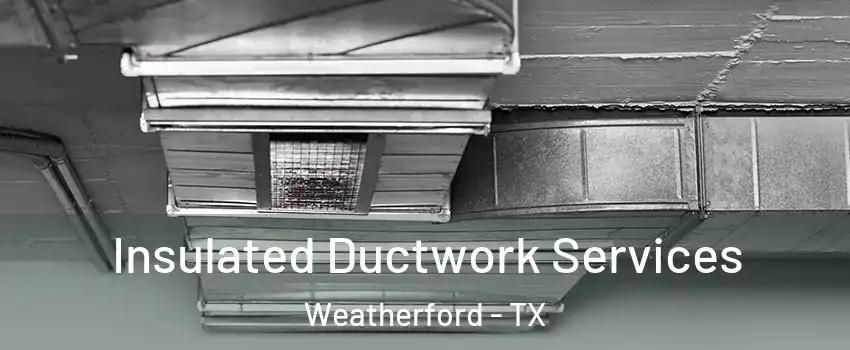  Insulated Ductwork Services Weatherford - TX