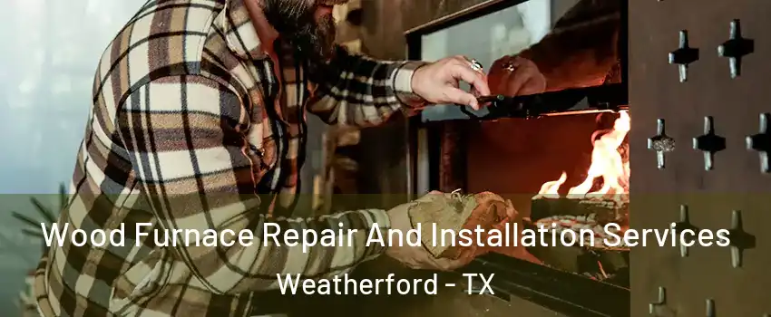  Wood Furnace Repair And Installation Services Weatherford - TX